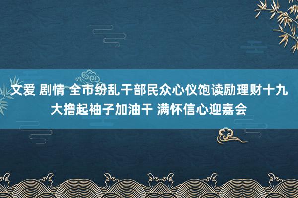 文爱 剧情 全市纷乱干部民众心仪饱读励理财十九大撸起袖子加油干 满怀信心迎嘉会