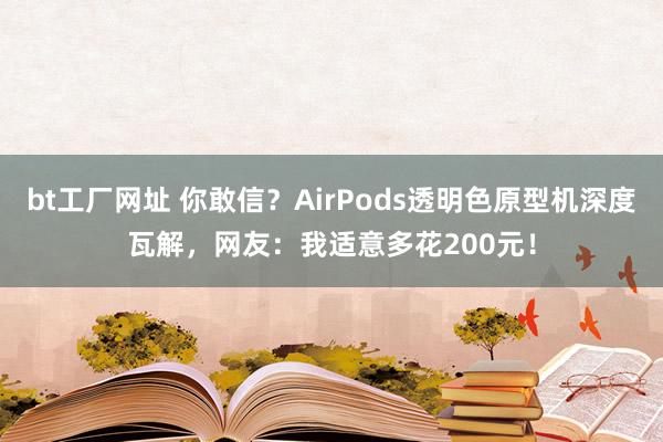 bt工厂网址 你敢信？AirPods透明色原型机深度瓦解，网友：我适意多花200元！