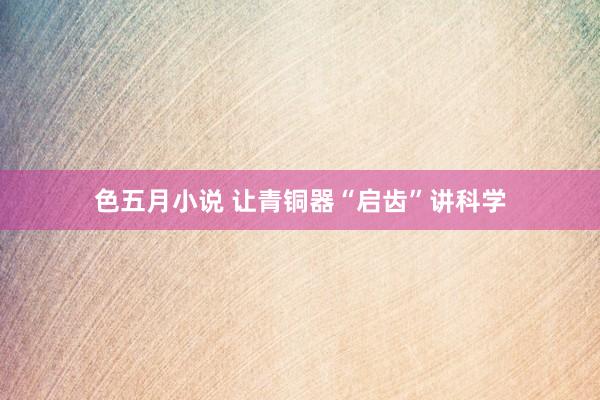 色五月小说 让青铜器“启齿”讲科学