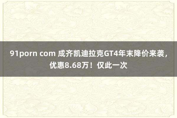 91porn com 成齐凯迪拉克GT4年末降价来袭，优惠8.68万！仅此一次