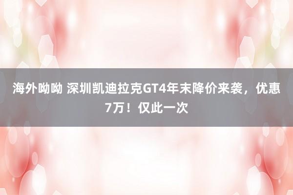 海外呦呦 深圳凯迪拉克GT4年末降价来袭，优惠7万！仅此一次