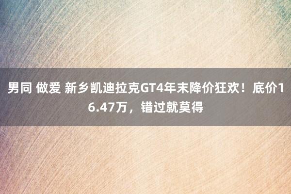 男同 做爱 新乡凯迪拉克GT4年末降价狂欢！底价16.47万，错过就莫得