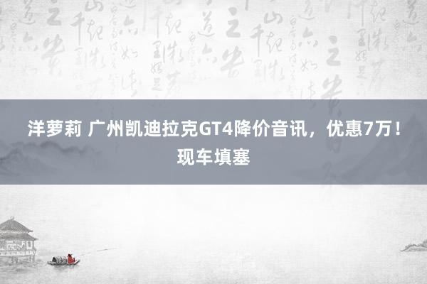 洋萝莉 广州凯迪拉克GT4降价音讯，优惠7万！现车填塞