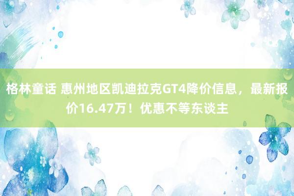 格林童话 惠州地区凯迪拉克GT4降价信息，最新报价16.47万！优惠不等东谈主