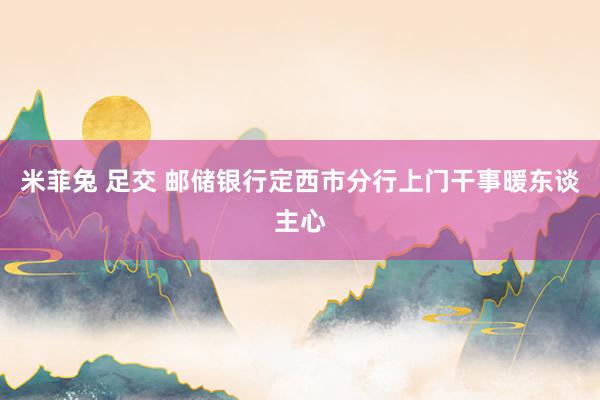 米菲兔 足交 邮储银行定西市分行上门干事暖东谈主心