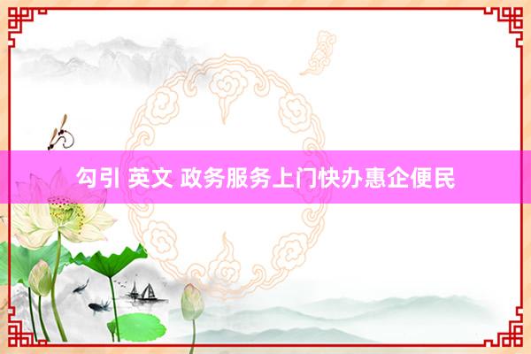 勾引 英文 政务服务上门快办惠企便民