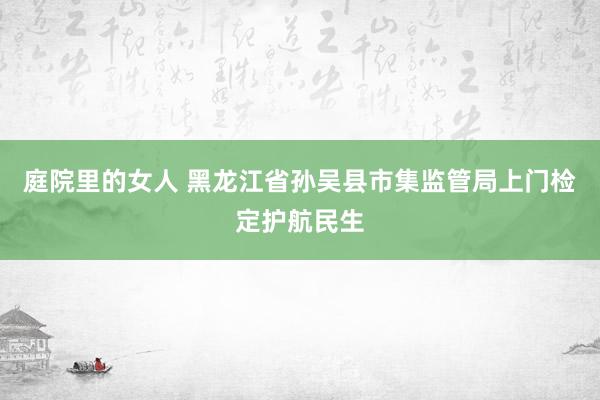庭院里的女人 黑龙江省孙吴县市集监管局上门检定护航民生