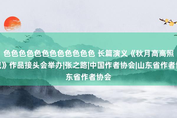 色色色色色色色色色色色色 长篇演义《秋月高高照长城》作品接头会举办|张之路|中国作者协会|山东省作者协会