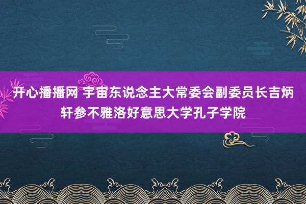 开心播播网 宇宙东说念主大常委会副委员长吉炳轩参不雅洛好意思大学孔子学院