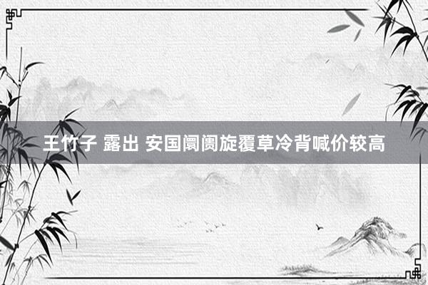 王竹子 露出 安国阛阓旋覆草冷背喊价较高