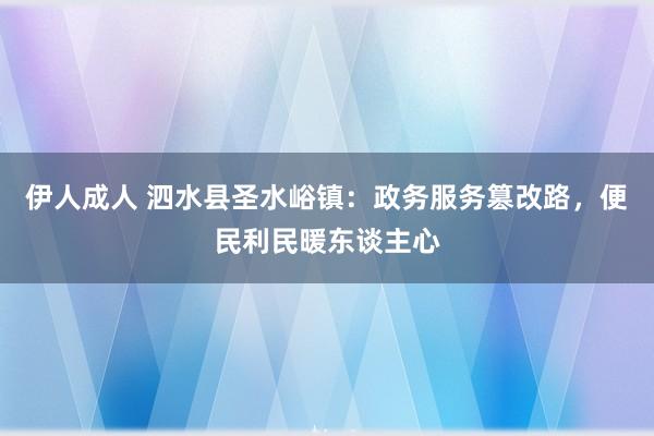 伊人成人 泗水县圣水峪镇：政务服务篡改路，便民利民暖东谈主心