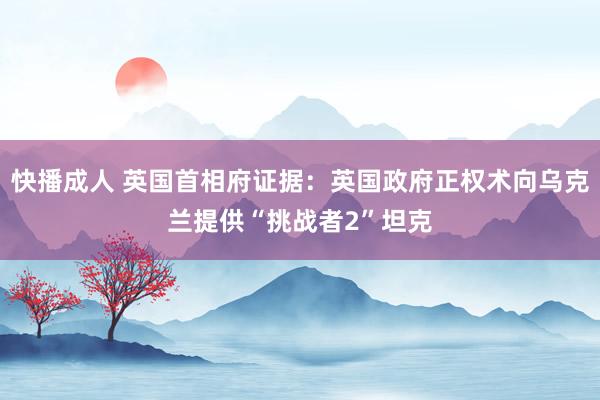 快播成人 英国首相府证据：英国政府正权术向乌克兰提供“挑战者2”坦克
