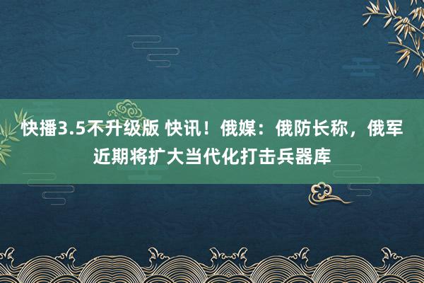 快播3.5不升级版 快讯！俄媒：俄防长称，俄军近期将扩大当代化打击兵器库