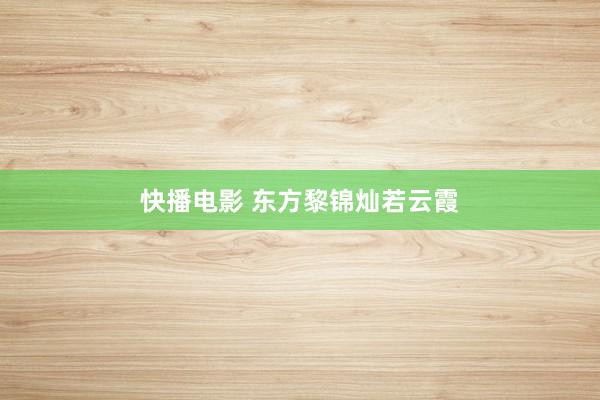 快播电影 东方黎锦灿若云霞