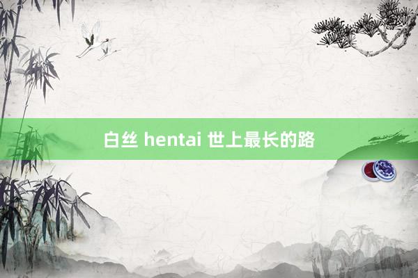 白丝 hentai 世上最长的路