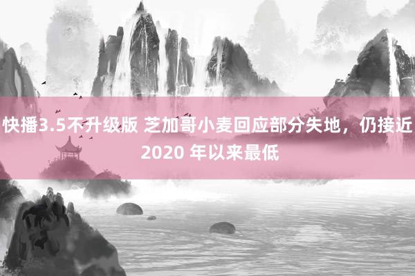 快播3.5不升级版 芝加哥小麦回应部分失地，仍接近 2020 年以来最低