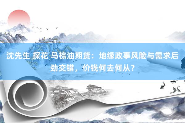 沈先生 探花 马棕油期货：地缘政事风险与需求后劲交错，价钱何去何从？