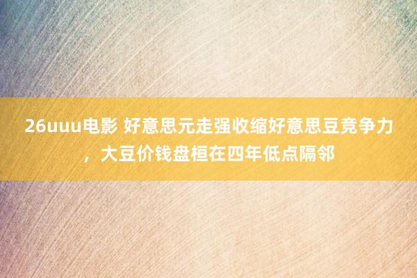 26uuu电影 好意思元走强收缩好意思豆竞争力，大豆价钱盘桓在四年低点隔邻
