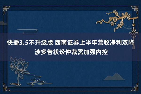 快播3.5不升级版 西南证券上半年营收净利双降 涉多告状讼仲裁需加强内控