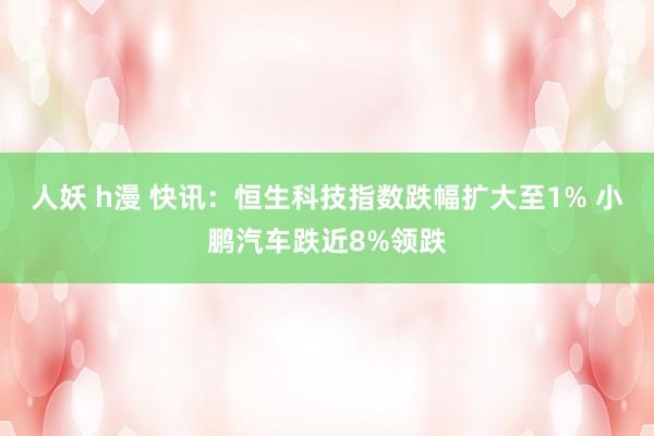 人妖 h漫 快讯：恒生科技指数跌幅扩大至1% 小鹏汽车跌近8%领跌