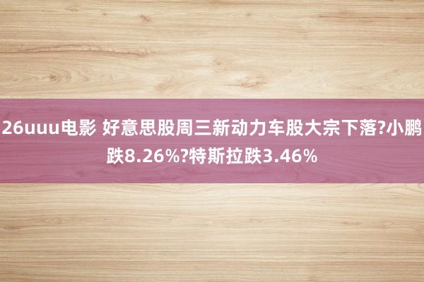 26uuu电影 好意思股周三新动力车股大宗下落?小鹏跌8.26%?特斯拉跌3.46%