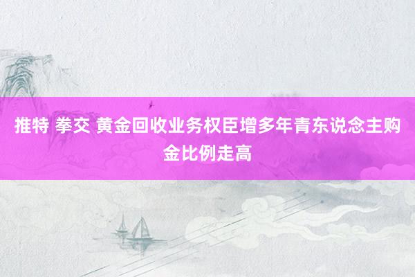 推特 拳交 黄金回收业务权臣增多年青东说念主购金比例走高