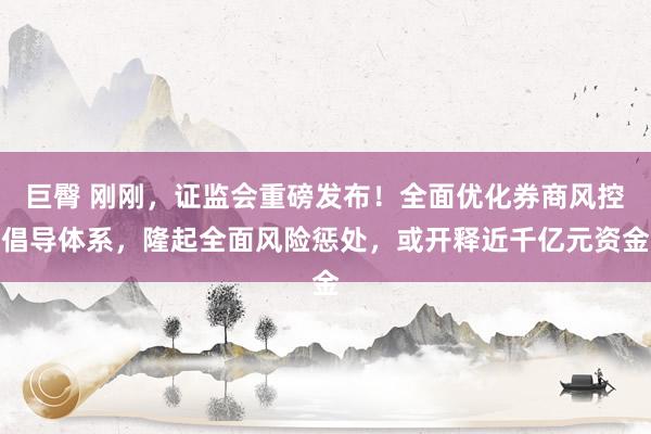 巨臀 刚刚，证监会重磅发布！全面优化券商风控倡导体系，隆起全面风险惩处，或开释近千亿元资金