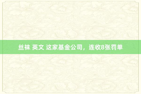 丝袜 英文 这家基金公司，连收8张罚单