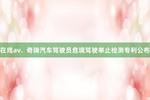 在线av.  奇瑞汽车驾驶员危境驾驶举止检测专利公布