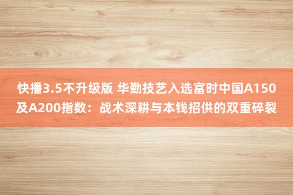 快播3.5不升级版 华勤技艺入选富时中国A150及A200指数：战术深耕与本钱招供的双重碎裂