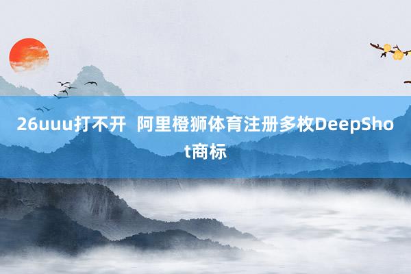 26uuu打不开  阿里橙狮体育注册多枚DeepShot商标