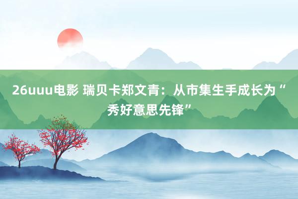 26uuu电影 瑞贝卡郑文青：从市集生手成长为“秀好意思先锋”