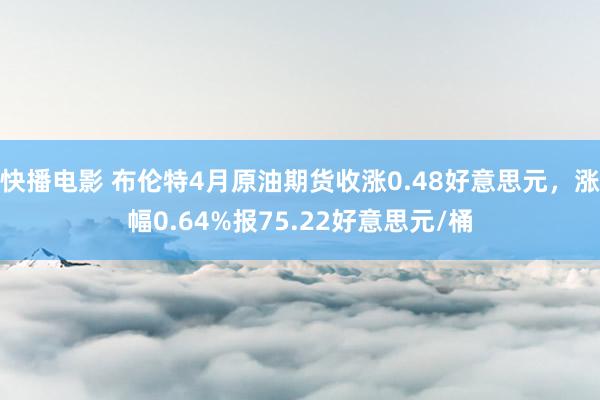 快播电影 布伦特4月原油期货收涨0.48好意思元，涨幅0.64%报75.22好意思元/桶