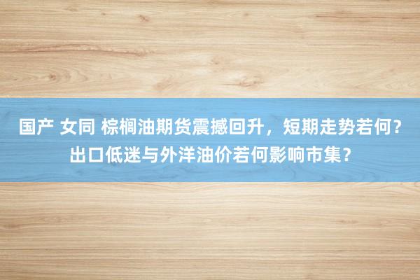国产 女同 棕榈油期货震撼回升，短期走势若何？出口低迷与外洋油价若何影响市集？