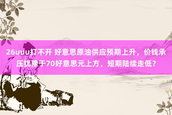 26uuu打不开 好意思原油供应预期上升，价钱承压犹豫于70好意思元上方，短期陆续走低？