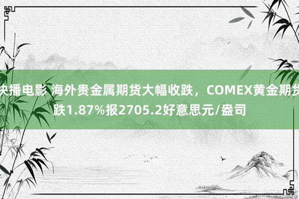 快播电影 海外贵金属期货大幅收跌，COMEX黄金期货跌1.87%报2705.2好意思元/盎司