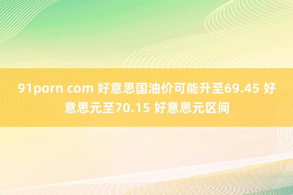 91porn com 好意思国油价可能升至69.45 好意思元至70.15 好意思元区间